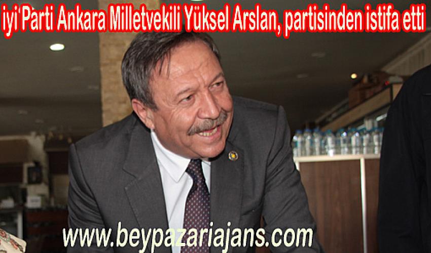 İYİ Parti Ankara Milletvekili Yüksel Arslan, partisinden istifa etti: